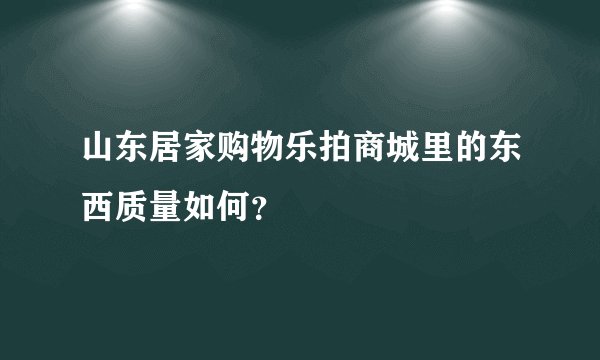 山东居家购物乐拍商城里的东西质量如何？
