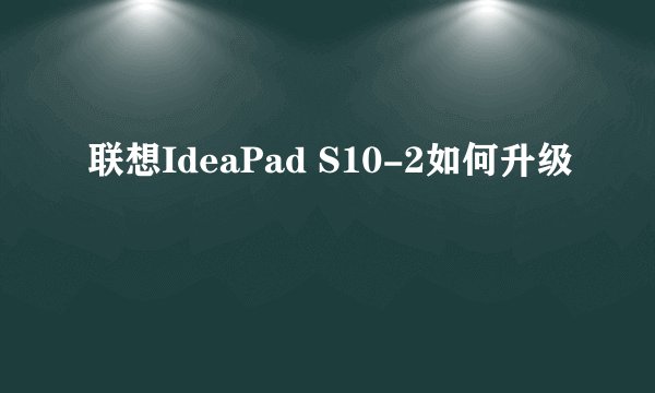 联想IdeaPad S10-2如何升级