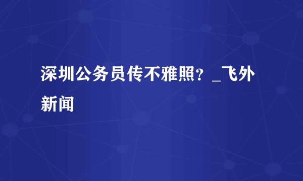 深圳公务员传不雅照？_飞外新闻