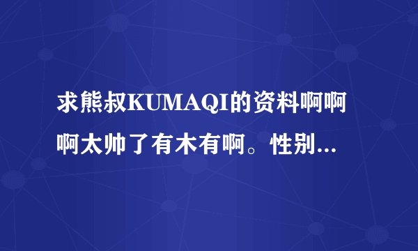 求熊叔KUMAQI的资料啊啊啊太帅了有木有啊。性别神马的到底是男是女啊？