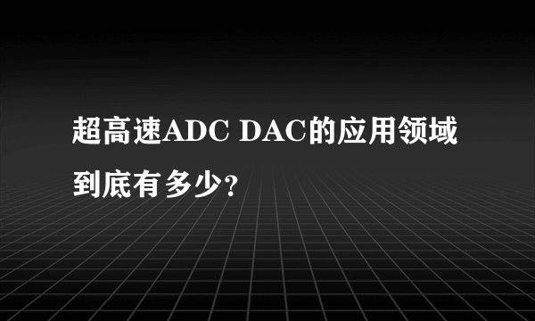 超高速ADC DAC的应用领域到底有多少？