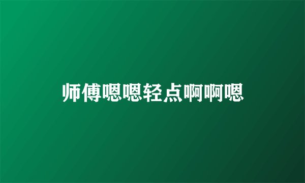 师傅嗯嗯轻点啊啊嗯
