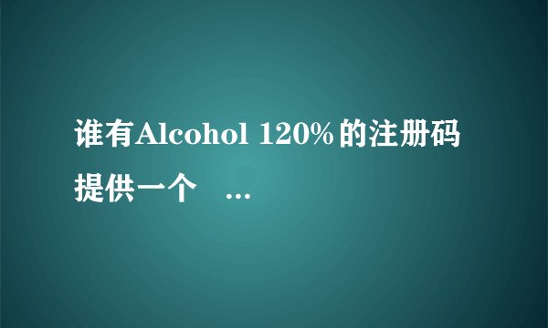 谁有Alcohol 120%的注册码提供一个    谢谢!