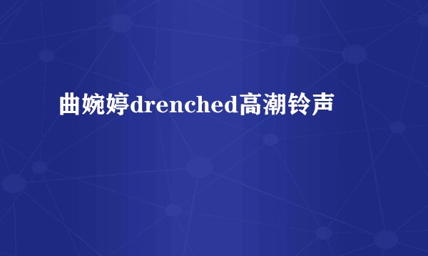 曲婉婷drenched高潮铃声