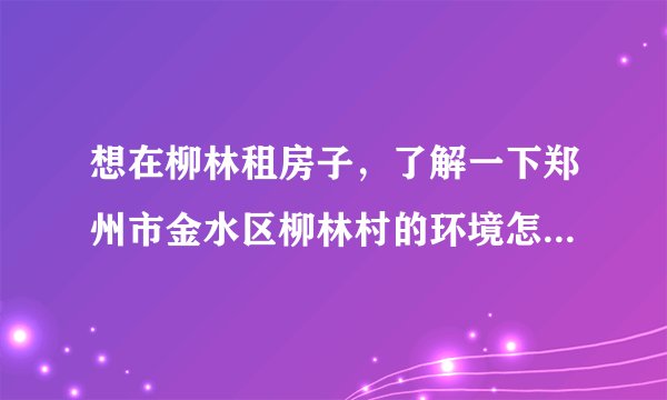 想在柳林租房子，了解一下郑州市金水区柳林村的环境怎么样，周围有大学没？？没事的时间想打打篮球，谢谢哈