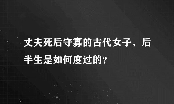 丈夫死后守寡的古代女子，后半生是如何度过的？