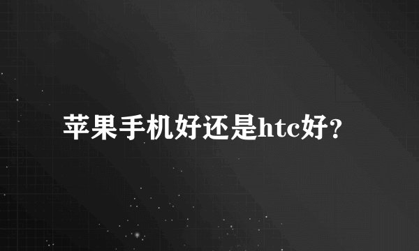 苹果手机好还是htc好？