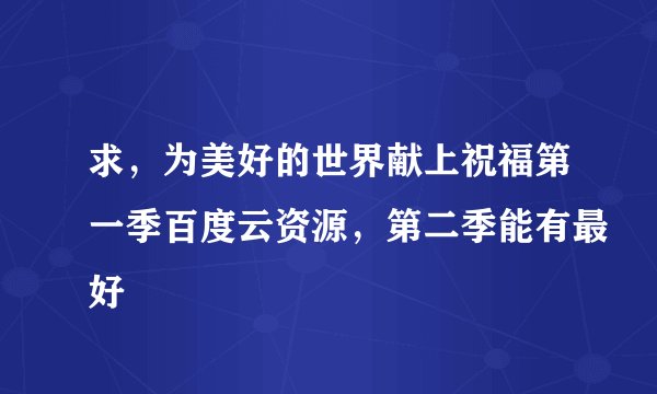 求，为美好的世界献上祝福第一季百度云资源，第二季能有最好