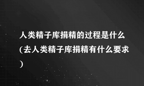 人类精子库捐精的过程是什么(去人类精子库捐精有什么要求)