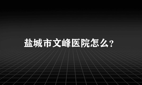 盐城市文峰医院怎么？