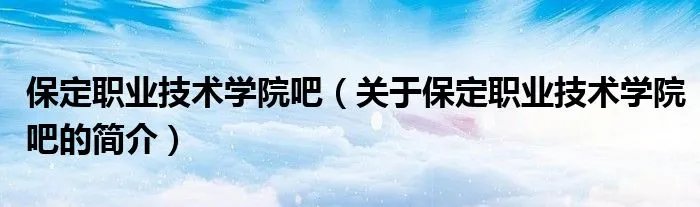 保定职业技术学院吧(关于保定职业技术学院吧的简介)