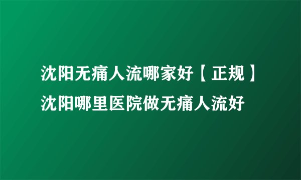 沈阳无痛人流哪家好【正规】沈阳哪里医院做无痛人流好