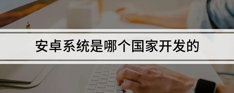 安卓系统是哪个国家开发的