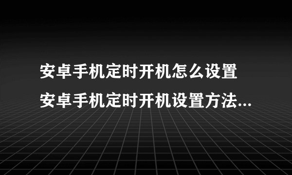 安卓手机定时开机怎么设置 安卓手机定时开机设置方法【图文步骤】