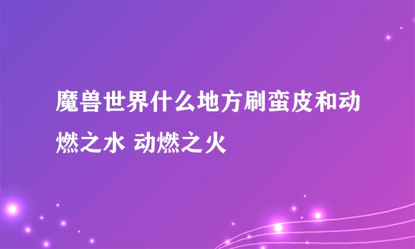 魔兽世界什么地方刷蛮皮和动燃之水 动燃之火