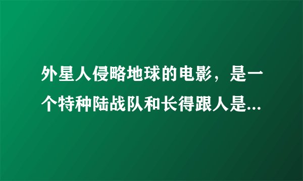 外星人侵略地球的电影，是一个特种陆战队和长得跟人是的外星人激战，用枪互射，场面很大，也很惨，
