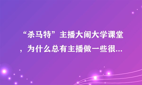 “杀马特”主播大闹大学课堂，为什么总有主播做一些很奇葩的事？