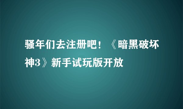 骚年们去注册吧！《暗黑破坏神3》新手试玩版开放