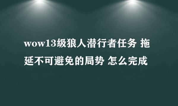 wow13级狼人潜行者任务 拖延不可避免的局势 怎么完成