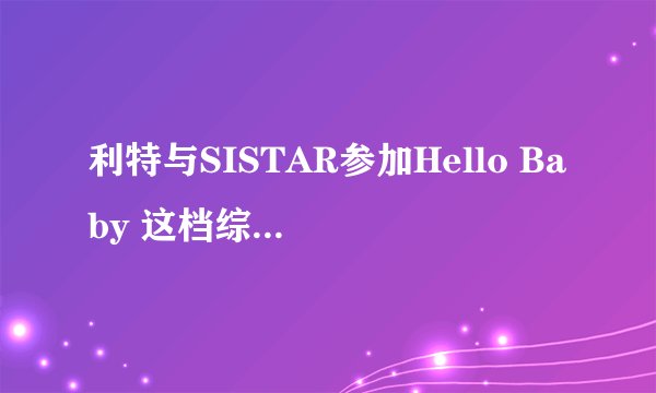 利特与SISTAR参加Hello Baby 这档综艺节目里他们的儿子为什么要叫圭敏？