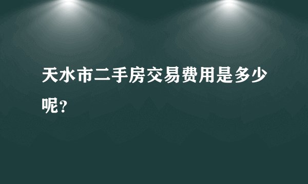 天水市二手房交易费用是多少呢？