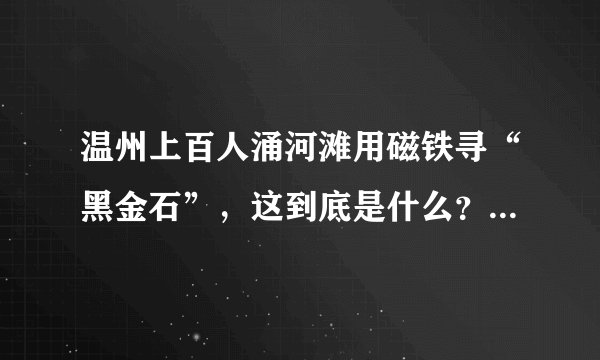 温州上百人涌河滩用磁铁寻“黑金石”，这到底是什么？值多少？