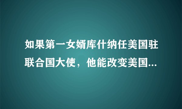 如果第一女婿库什纳任美国驻联合国大使，他能改变美国的命运吗？
