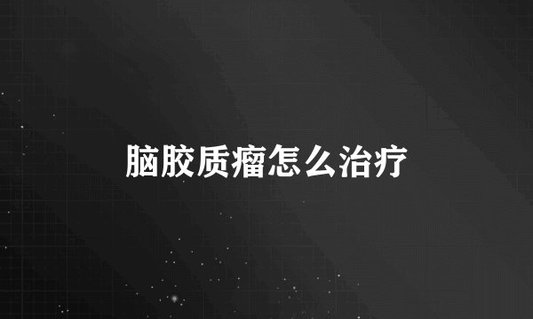 脑胶质瘤怎么治疗