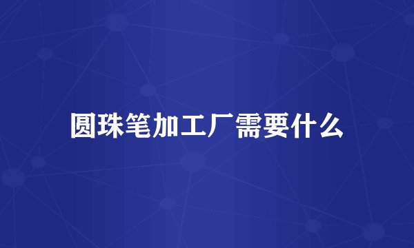 圆珠笔加工厂需要什么