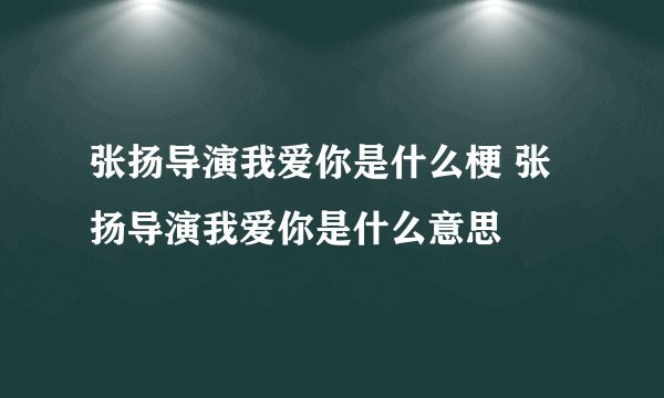 张扬导演我爱你是什么梗 张扬导演我爱你是什么意思