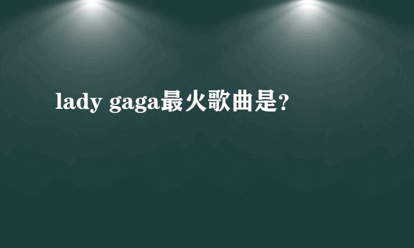 lady gaga最火歌曲是？