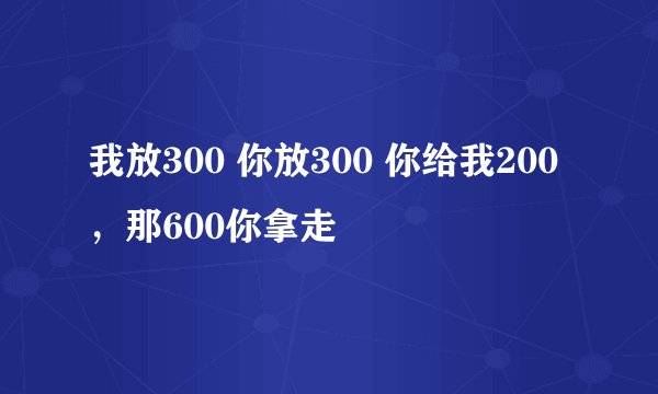 我放300 你放300 你给我200，那600你拿走