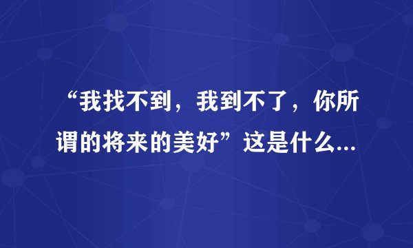 “我找不到，我到不了，你所谓的将来的美好”这是什么歌？歌词？