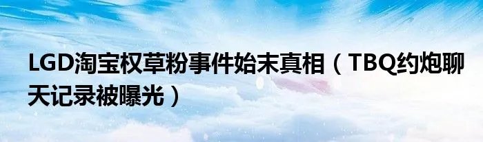 LGD淘宝权草粉事件始末真相（TBQ约炮聊天记录被曝光）