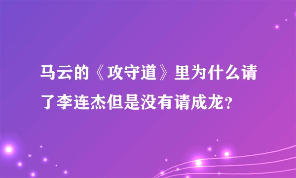 马云的《攻守道》里为什么请了李连杰但是没有请成龙？