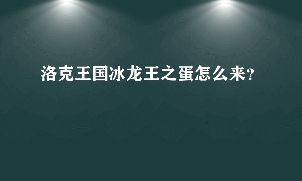 洛克王国冰龙王之蛋怎么来？