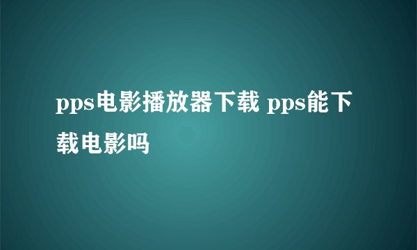 pps电影播放器下载 pps能下载电影吗