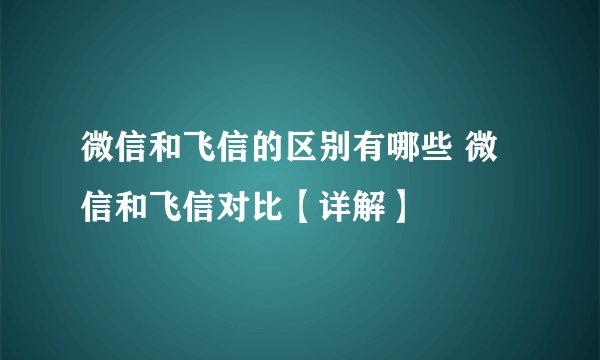 微信和飞信的区别有哪些 微信和飞信对比【详解】