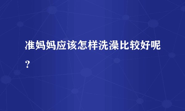 准妈妈应该怎样洗澡比较好呢？
