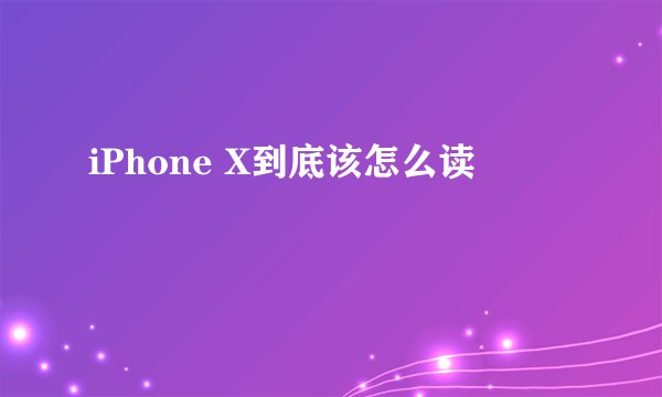 iPhone X到底该怎么读