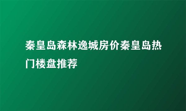 秦皇岛森林逸城房价秦皇岛热门楼盘推荐