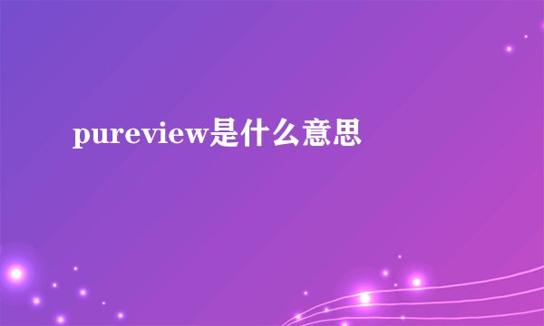 pureview是什么意思