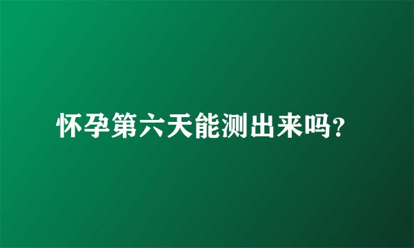 怀孕第六天能测出来吗？