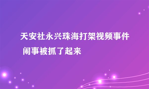 天安社永兴珠海打架视频事件 闹事被抓了起来