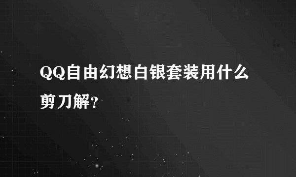 QQ自由幻想白银套装用什么剪刀解？