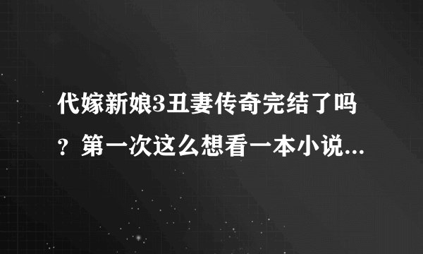 代嫁新娘3丑妻传奇完结了吗？第一次这么想看一本小说，谁有的话一定要发给我