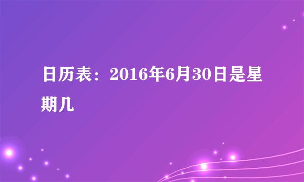 日历表：2016年6月30日是星期几