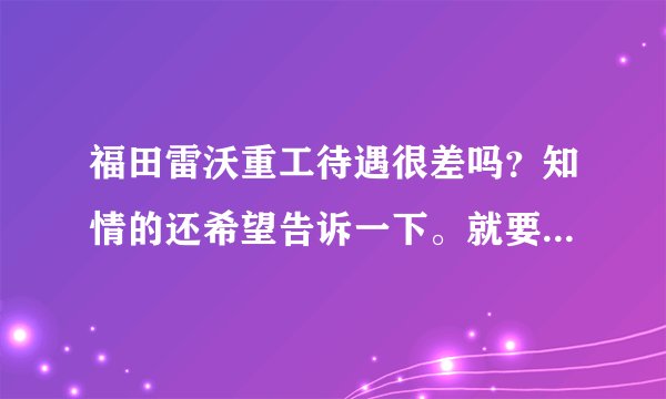 福田雷沃重工待遇很差吗？知情的还希望告诉一下。就要去那里了？
