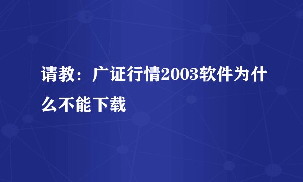 请教：广证行情2003软件为什么不能下载