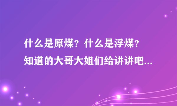 什么是原煤？什么是浮煤？ 知道的大哥大姐们给讲讲吧，谢谢了！
